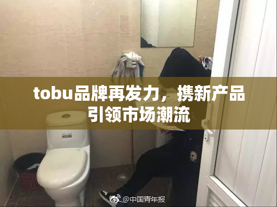 tobu品牌再发力，携新产品引领市场潮流