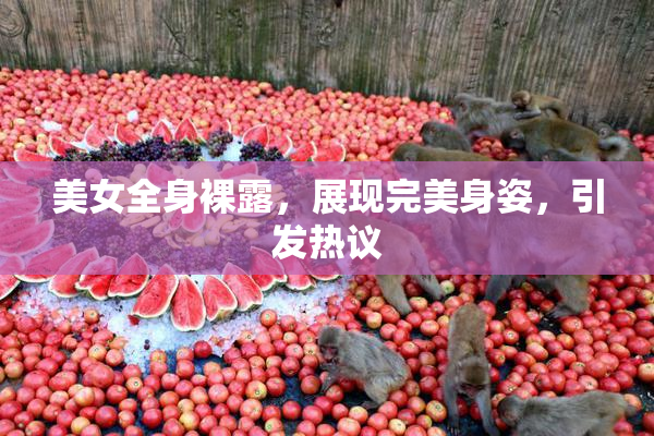 美女全身裸露，展现完美身姿，引发热议