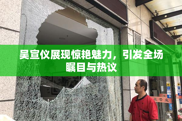 吴宣仪展现惊艳魅力，引发全场瞩目与热议