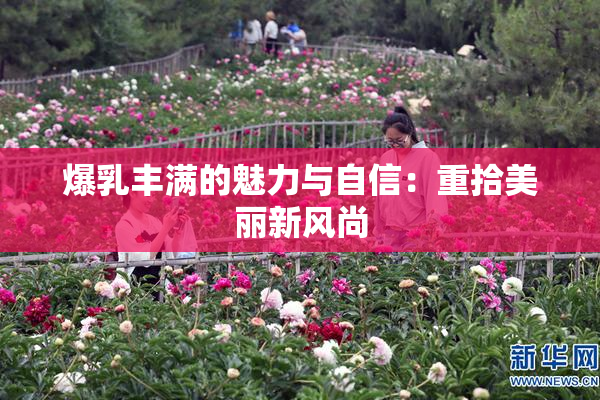 爆乳丰满的魅力与自信：重拾美丽新风尚