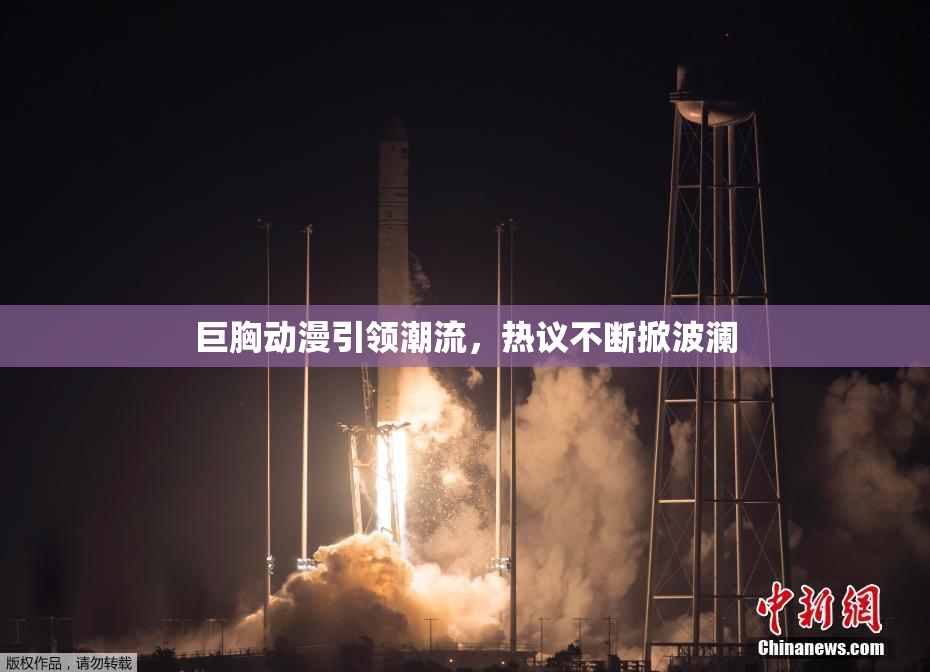 巨胸动漫引领潮流，热议不断掀波澜