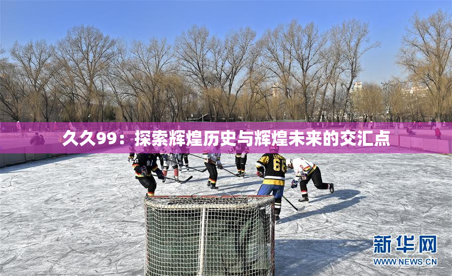 久久99：探索辉煌历史与辉煌未来的交汇点