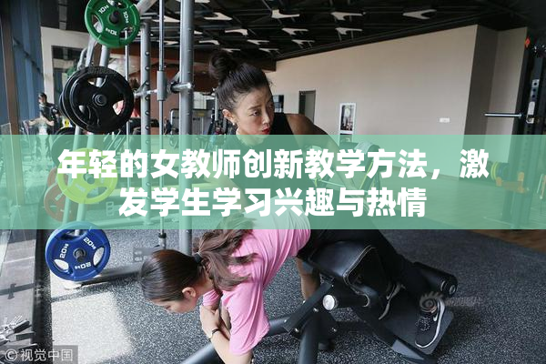 年轻的女教师创新教学方法，激发学生学习兴趣与热情