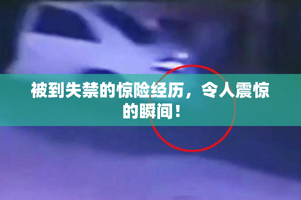 被到失禁的惊险经历，令人震惊的瞬间！