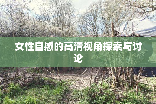 女性自慰的高清视角探索与讨论