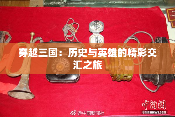 穿越三国：历史与英雄的精彩交汇之旅