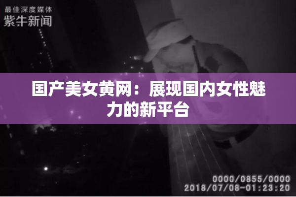 国产美女黄网：展现国内女性魅力的新平台