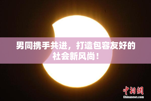 男同携手共进，打造包容友好的社会新风尚！