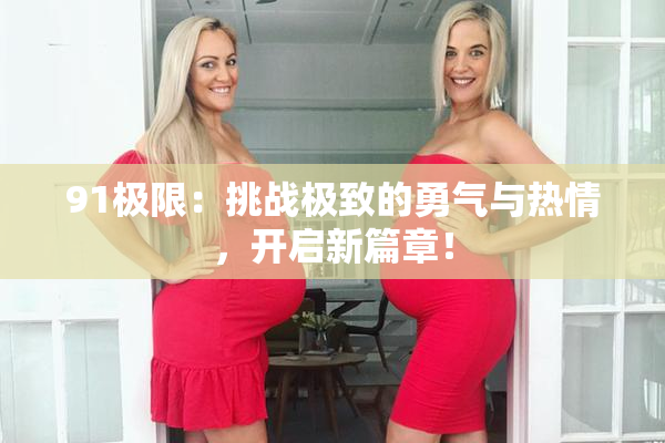 91极限：挑战极致的勇气与热情，开启新篇章！