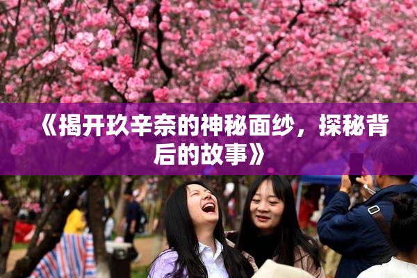 《揭开玖辛奈的神秘面纱，探秘背后的故事》