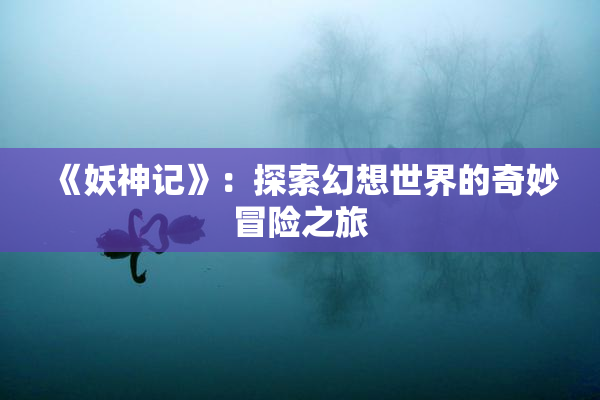 《妖神记》：探索幻想世界的奇妙冒险之旅