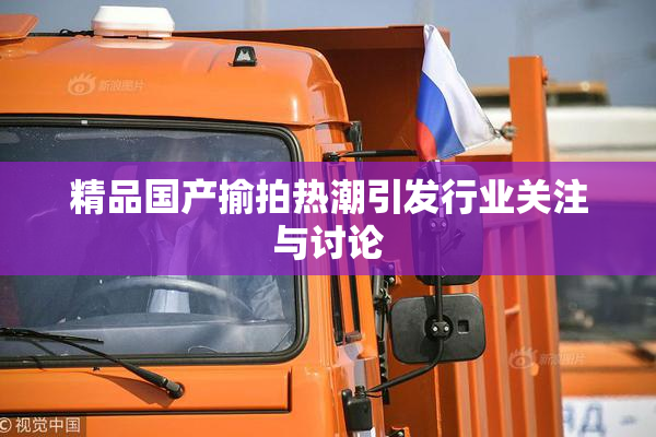 精品国产揄拍热潮引发行业关注与讨论
