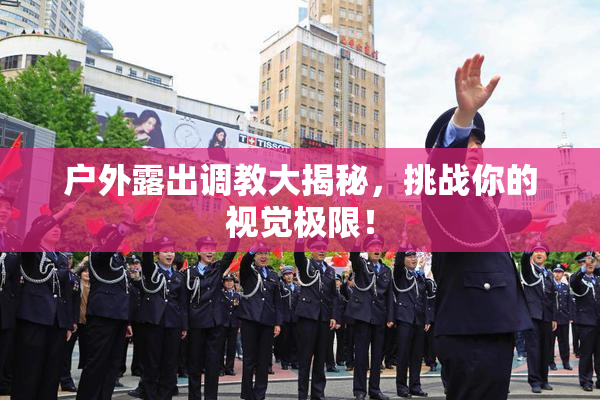户外露出调教大揭秘，挑战你的视觉极限！