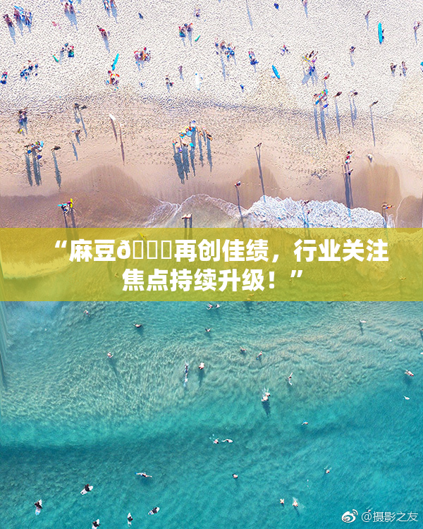 “麻豆🔞再创佳绩，行业关注焦点持续升级！”