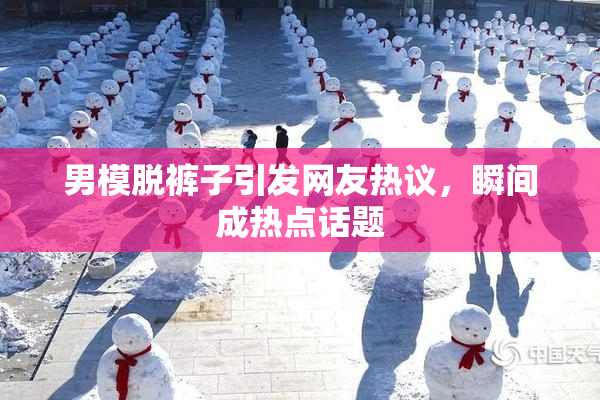 男模脱裤子引发网友热议，瞬间成热点话题