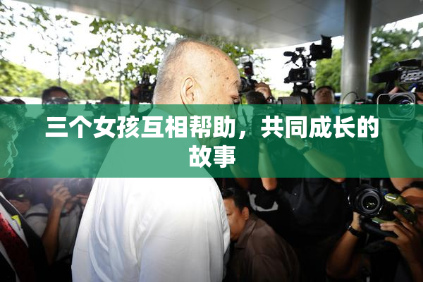 三个女孩互相帮助，共同成长的故事
