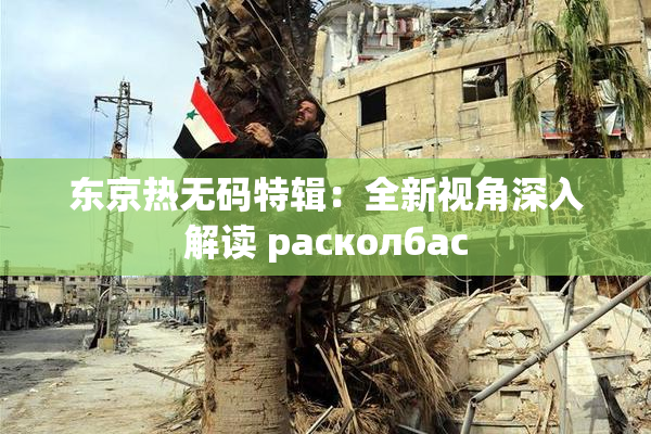 东京热无码特辑：全新视角深入解读 расколбас
