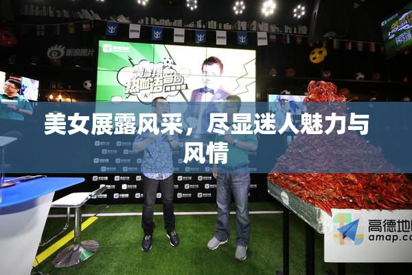 美女展露风采，尽显迷人魅力与风情