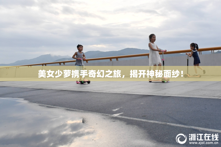 美女少萝携手奇幻之旅，揭开神秘面纱！
