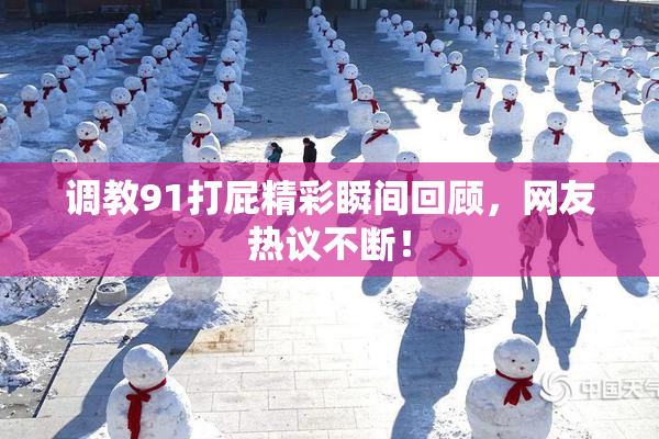 调教91打屁精彩瞬间回顾，网友热议不断！