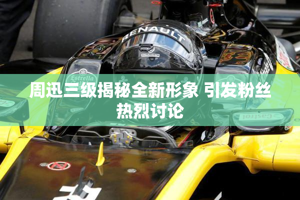 周迅三级揭秘全新形象 引发粉丝热烈讨论