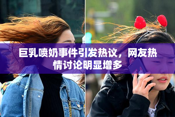 巨乳喷奶事件引发热议，网友热情讨论明显增多
