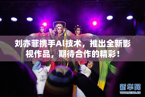 刘亦菲携手Al技术，推出全新影视作品，期待合作的精彩！