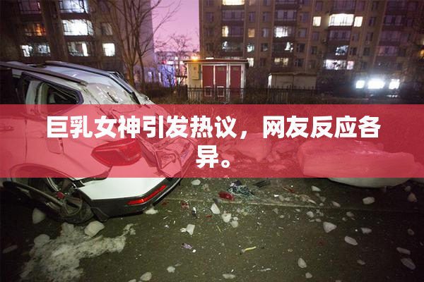 巨乳女神引发热议，网友反应各异。