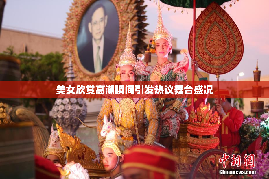 美女欣赏高潮瞬间引发热议舞台盛况