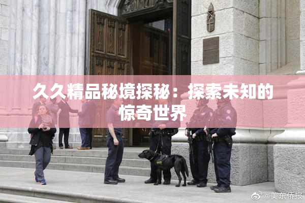 久久精品秘境探秘：探索未知的惊奇世界