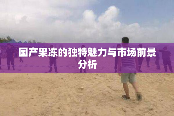 国产果冻的独特魅力与市场前景分析