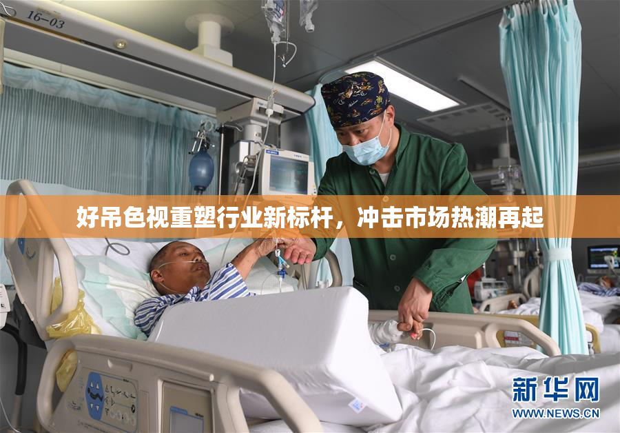 好吊色视重塑行业新标杆，冲击市场热潮再起
