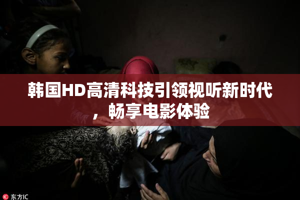 韩国HD高清科技引领视听新时代，畅享电影体验