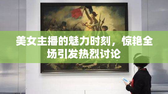 美女主播的魅力时刻，惊艳全场引发热烈讨论