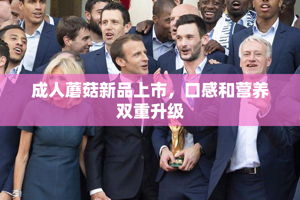 成人蘑菇新品上市，口感和营养双重升级