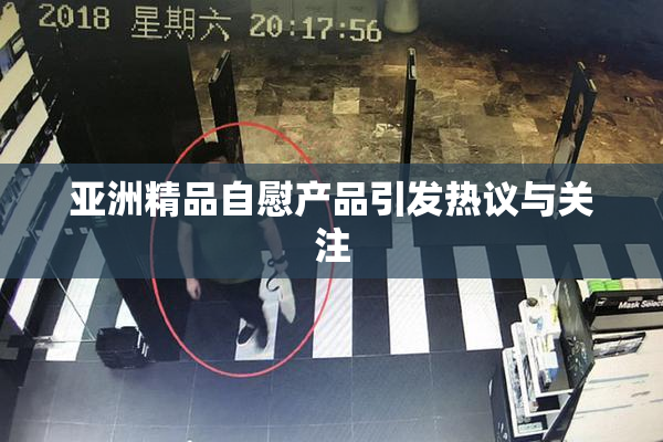 亚洲精品自慰产品引发热议与关注