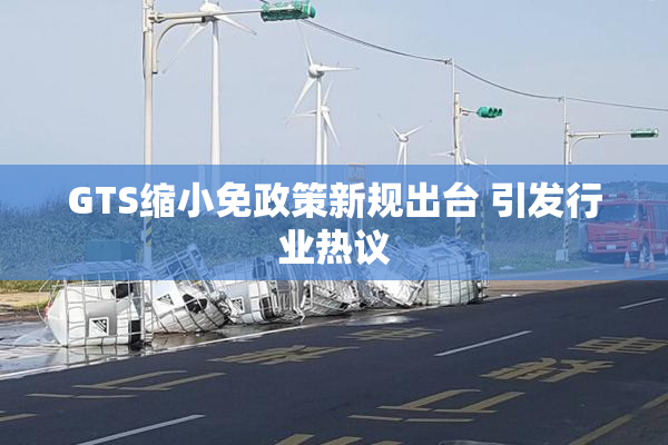 GTS缩小免政策新规出台 引发行业热议