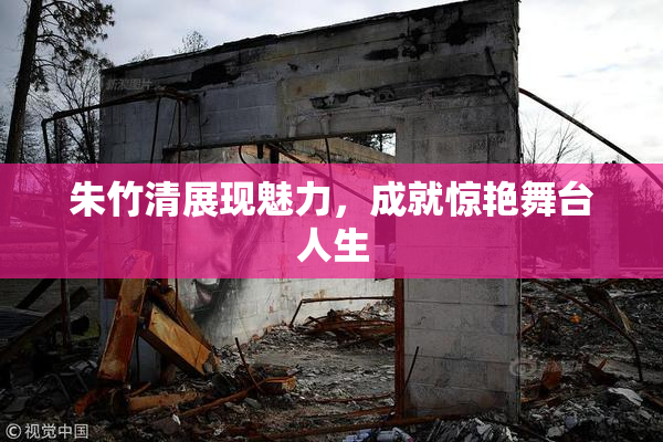朱竹清展现魅力，成就惊艳舞台人生