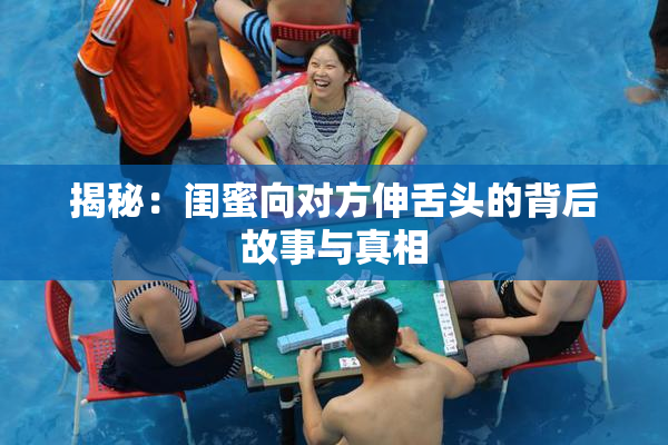 揭秘：闺蜜向对方伸舌头的背后故事与真相