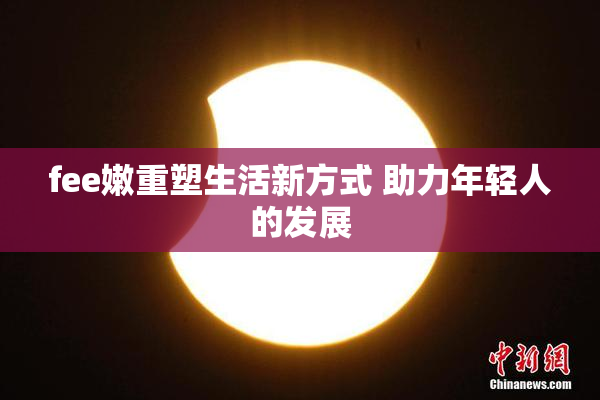 fee嫩重塑生活新方式 助力年轻人的发展