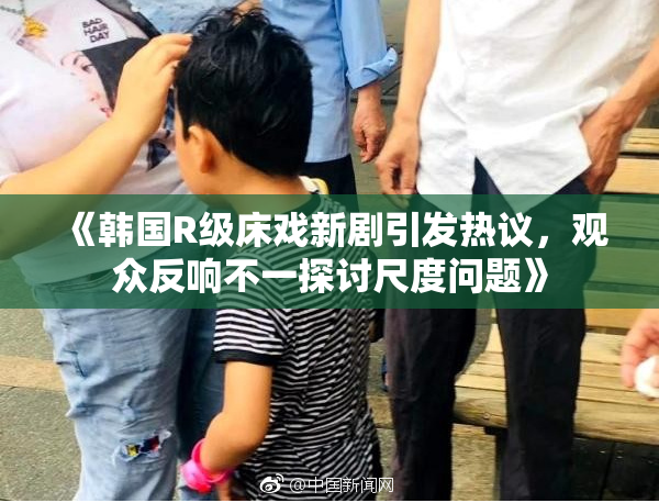 《韩国R级床戏新剧引发热议，观众反响不一探讨尺度问题》