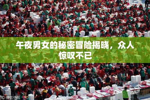 午夜男女的秘密冒险揭晓，众人惊叹不已