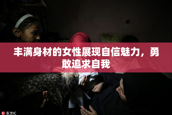 丰满身材的女性展现自信魅力，勇敢追求自我