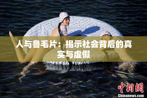 人与鲁毛片：揭示社会背后的真实与虚假
