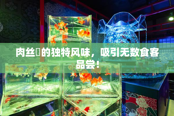肉丝祙的独特风味，吸引无数食客品尝！