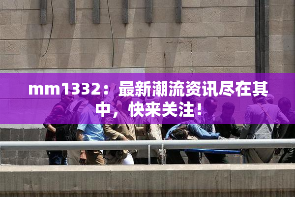 mm1332：最新潮流资讯尽在其中，快来关注！
