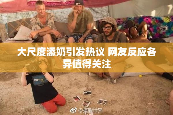 大尺度添奶引发热议 网友反应各异值得关注