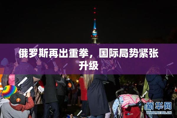 俄罗斯再出重拳，国际局势紧张升级