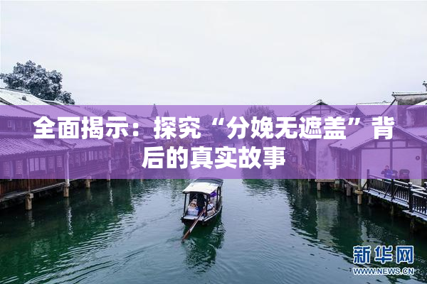 全面揭示：探究“分娩无遮盖”背后的真实故事