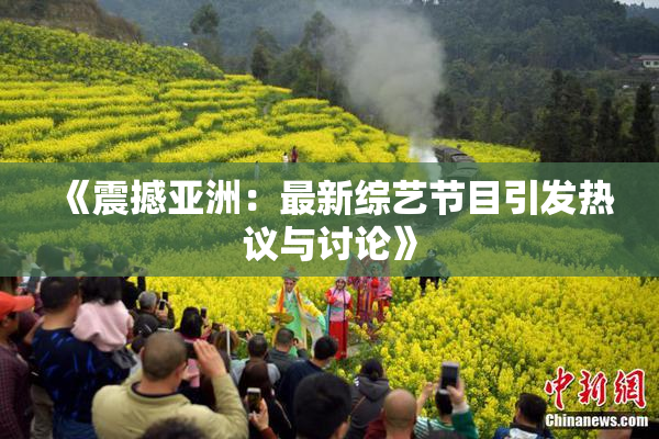 《震撼亚洲：最新综艺节目引发热议与讨论》